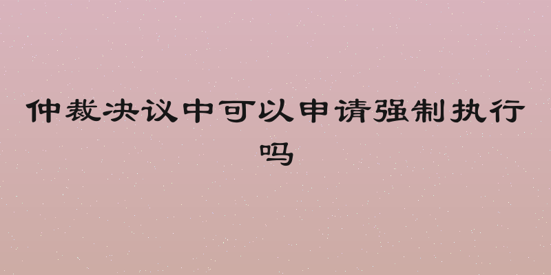 仲裁决议中可以申请强制执行吗