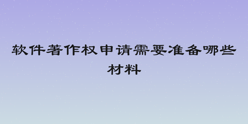 软件著作权申请需要准备哪些材料