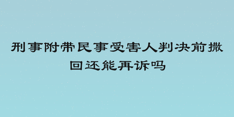 刑事附带民事受害人判决前撒回还能再诉吗