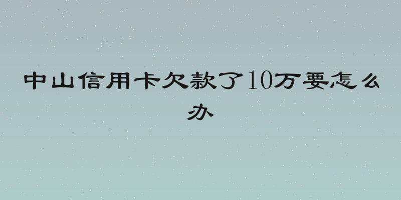 中山信用卡欠款了10万要怎么办