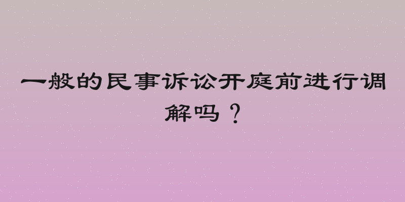 一般的民事诉讼开庭前进行调解吗？