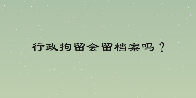 行政拘留会留档案吗？
