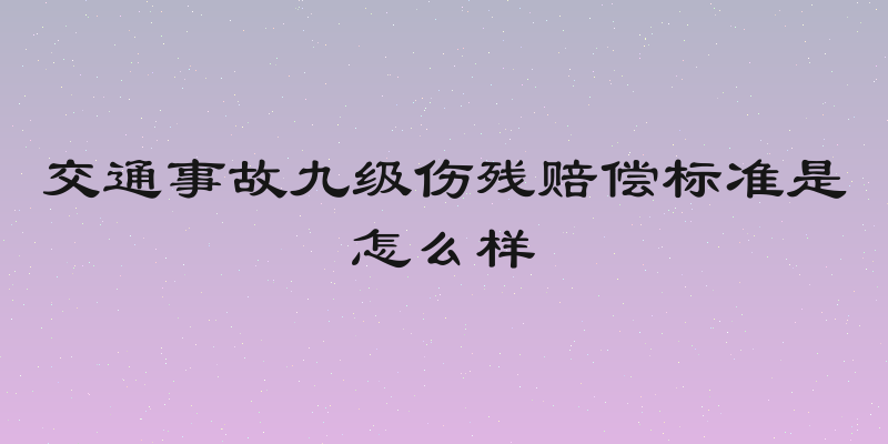 交通事故九级伤残赔偿标准是怎么样