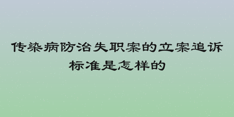 传染病防治失职案的立案追诉标准是怎样的
