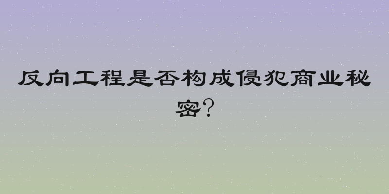 反向工程是否构成侵犯商业秘密?