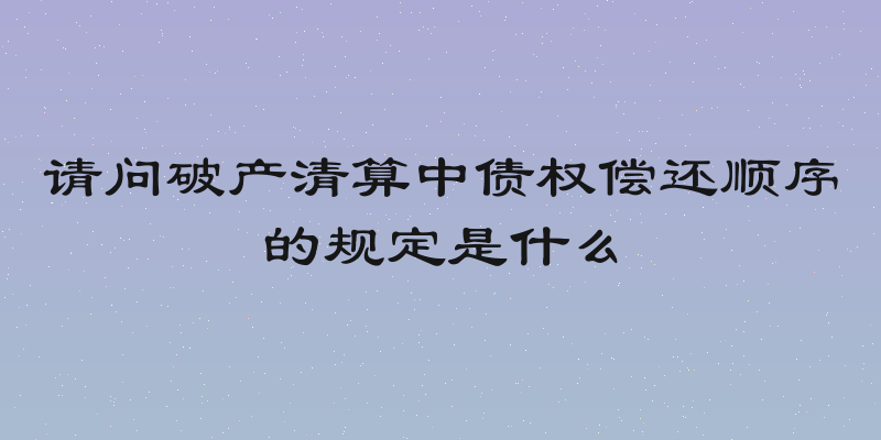 请问破产清算中债权偿还顺序的规定是什么