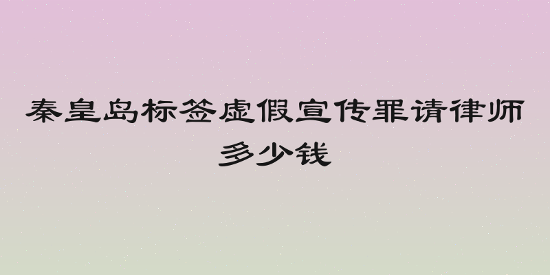 秦皇岛标签虚假宣传罪请律师多少钱