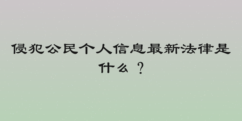 侵犯公民个人信息最新法律是什么？