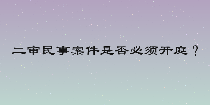 二审民事案件是否必须开庭？