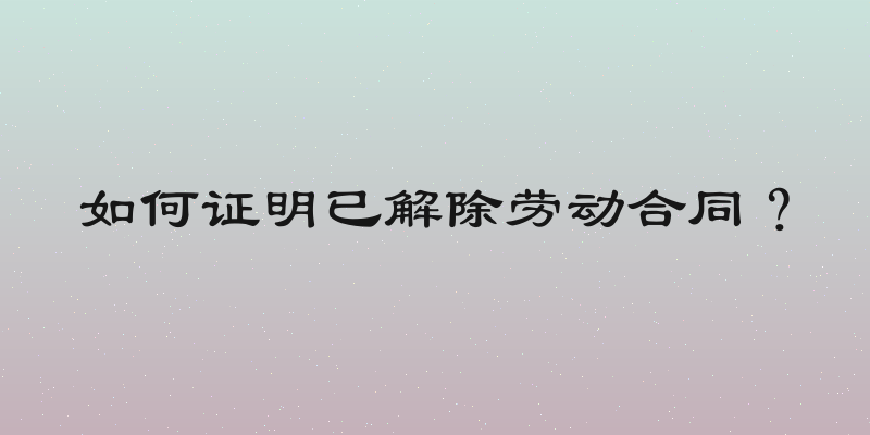 如何证明已解除劳动合同？