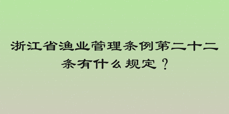 浙江省渔业管理条例第二十二条有什么规定？