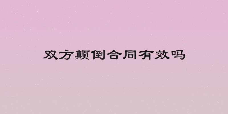 双方颠倒合同有效吗