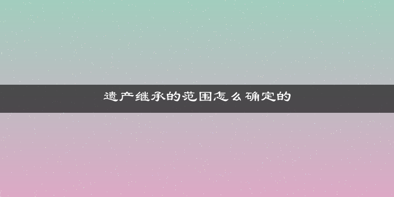 遗产继承的范围怎么确定的