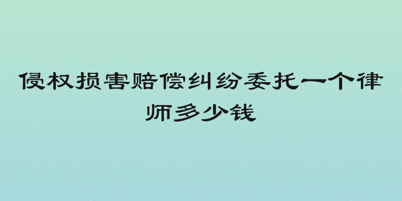 侵权损害赔偿纠纷委托一个律师多少钱