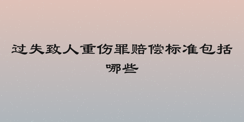 过失致人重伤罪赔偿标准包括哪些