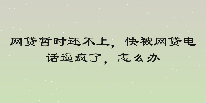 网贷暂时还不上，快被网贷电话逼疯了，怎么办