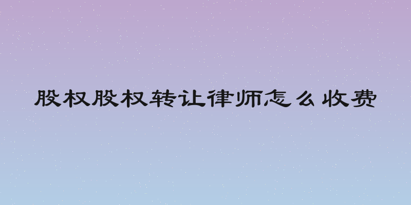 股权股权转让律师怎么收费
