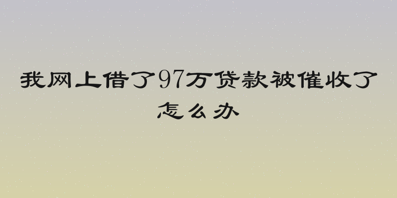 我网上借了97万贷款被催收了怎么办