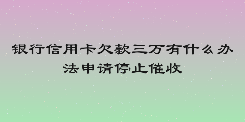 银行信用卡欠款三万有什么办法申请停止催收