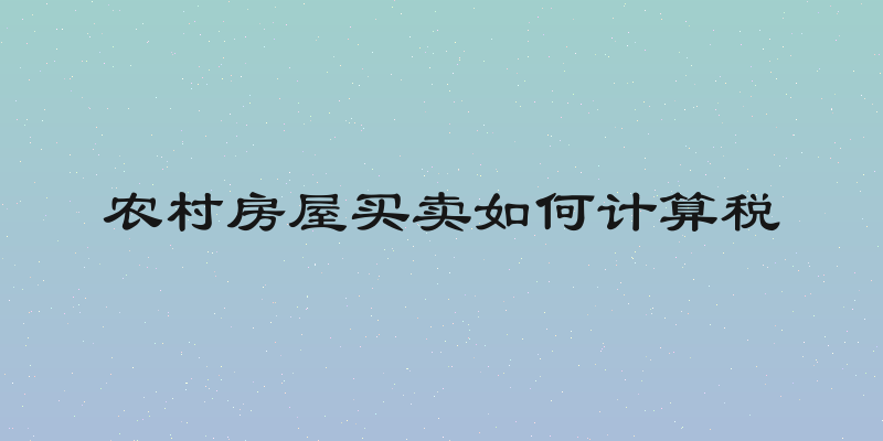 农村房屋买卖如何计算税