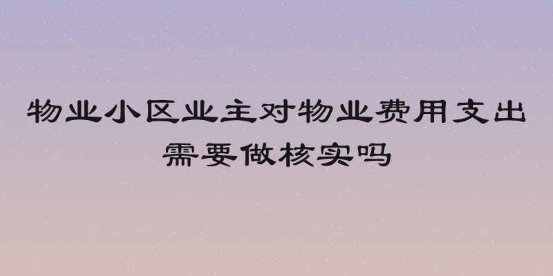 物业小区业主对物业费用支出需要做核实吗