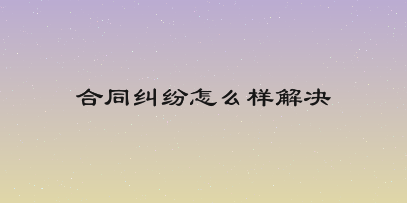 合同纠纷怎么样解决
