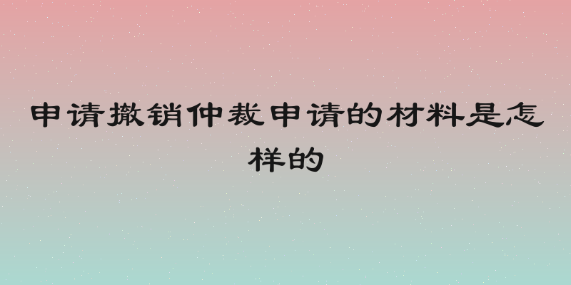 申请撤销仲裁申请的材料是怎样的