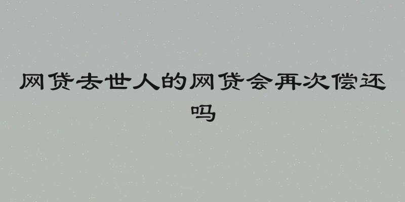 网贷去世人的网贷会再次偿还吗