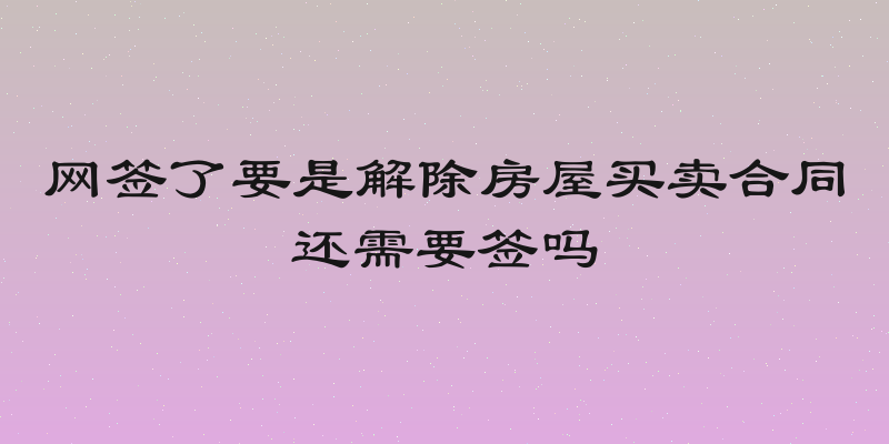 网签了要是解除房屋买卖合同还需要签吗