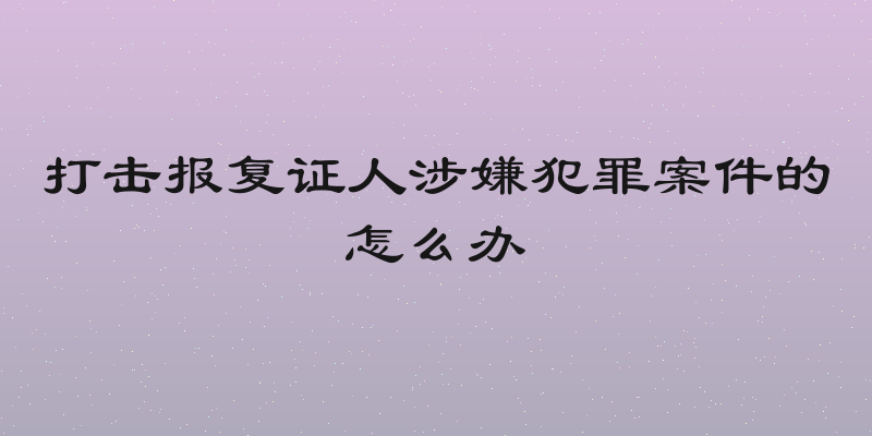 打击报复证人涉嫌犯罪案件的怎么办