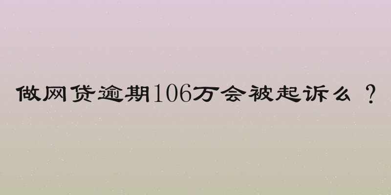 做网贷逾期106万会被起诉么？