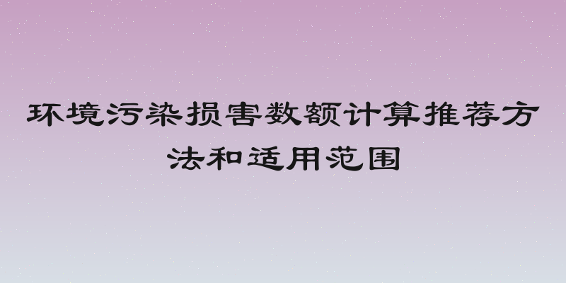 环境污染损害数额计算推荐方法和适用范围