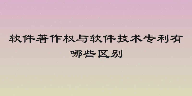 软件著作权与软件技术专利有哪些区别