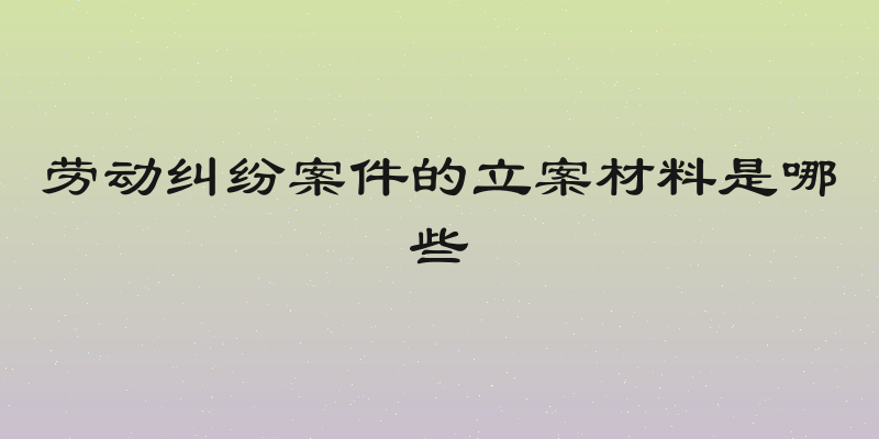 劳动纠纷案件的立案材料是哪些