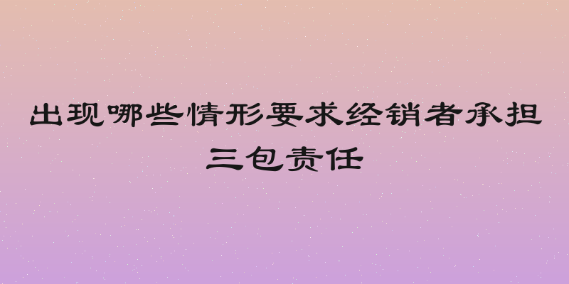 出现哪些情形要求经销者承担三包责任
