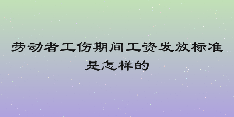 劳动者工伤期间工资发放标准是怎样的