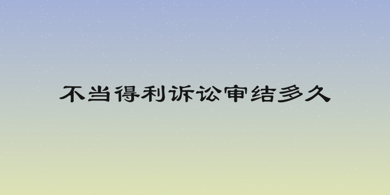 不当得利诉讼审结多久