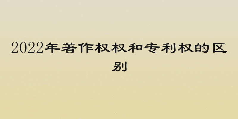 2022年著作权权和专利权的区别
