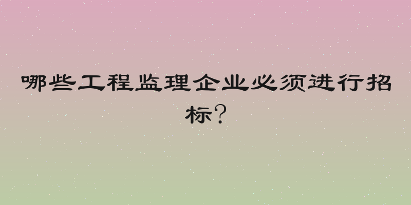 哪些工程监理企业必须进行招标?