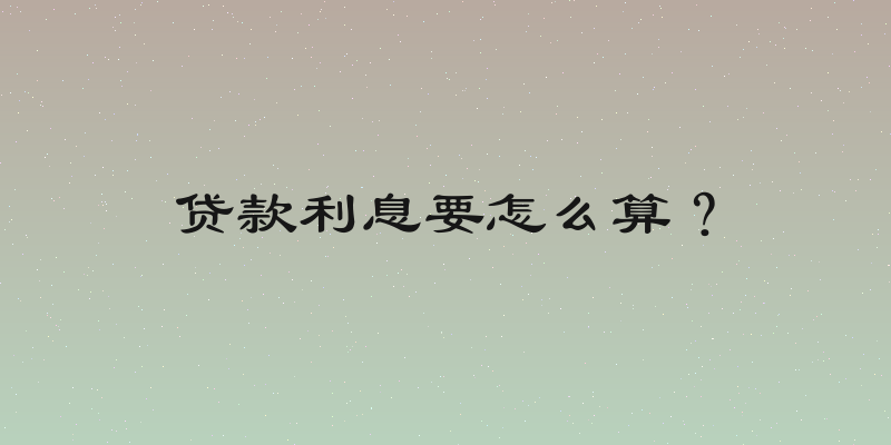 贷款利息要怎么算？