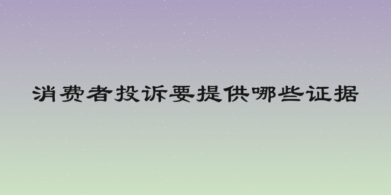 消费者投诉要提供哪些证据