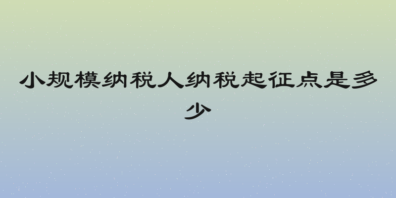 小规模纳税人纳税起征点是多少