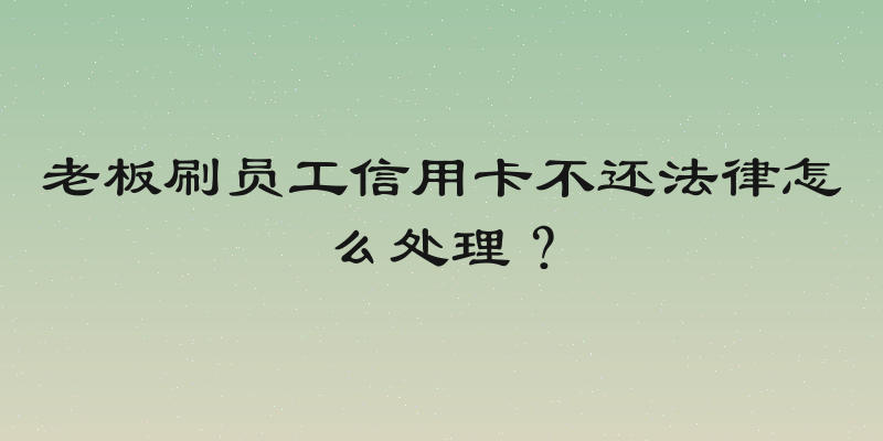 老板刷员工信用卡不还法律怎么处理？