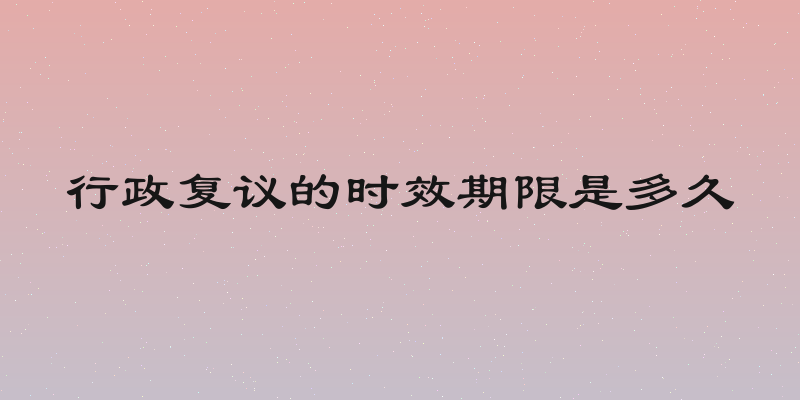 行政复议的时效期限是多久