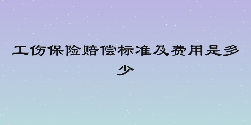 工伤保险赔偿标准及费用是多少