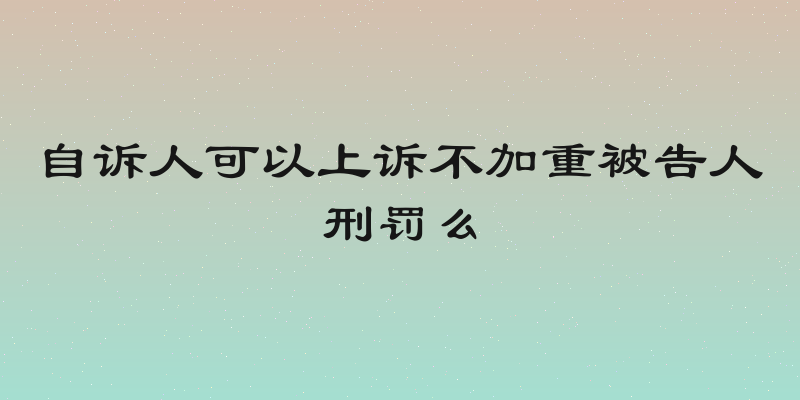 自诉人可以上诉不加重被告人刑罚么