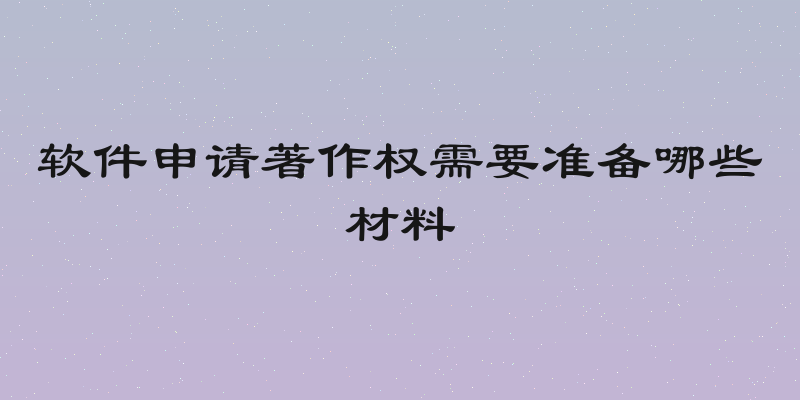 软件申请著作权需要准备哪些材料