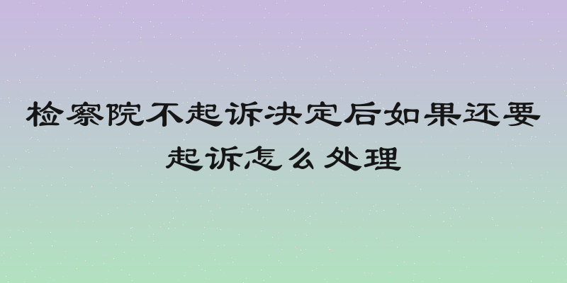 检察院不起诉决定后如果还要起诉怎么处理