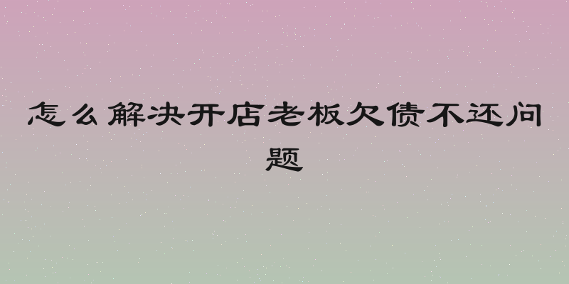 怎么解决开店老板欠债不还问题