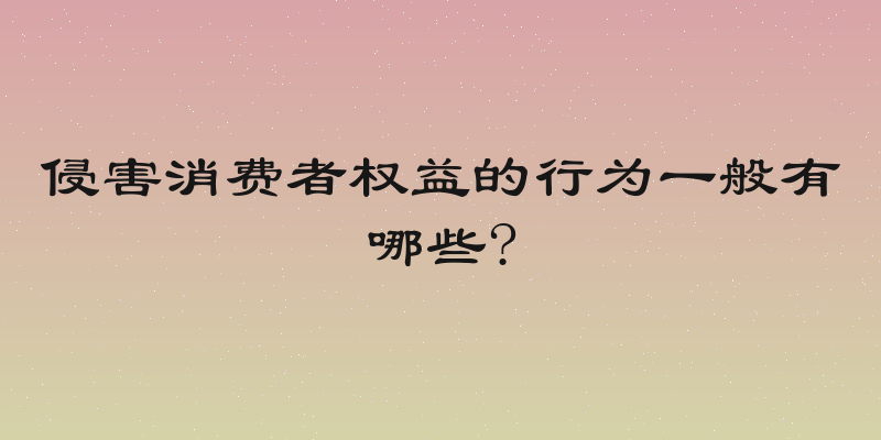 侵害消费者权益的行为一般有哪些?